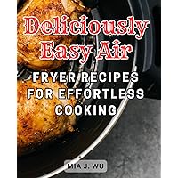 Deliciously Easy Air Fryer Recipes for Effortless Cooking: Delicious Air-Fryer-Recipes: Quick and Easy-5-Ingredient Dishes to Amaze Your Loved Ones