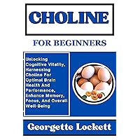CHOLINE FOR BEGINNERS: Unlocking Cognitive Vitality, Harnessing Choline For Optimal Brain Health And Performance, Enhance Memory, Focus, And Overall Well-Being CHOLINE FOR BEGINNERS: Unlocking Cognitive Vitality, Harnessing Choline For Optimal Brain Health And Performance, Enhance Memory, Focus, And Overall Well-Being Kindle Paperback