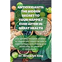 ANTIOXIDANT: THE HIDDEN SECRET TO YOUR HAPPILY EVER AFTER IN GREAT HEALTH: Stop spending thousands of dollars on hospital bills! Unlock the code to super immunity using the power of antioxidants ANTIOXIDANT: THE HIDDEN SECRET TO YOUR HAPPILY EVER AFTER IN GREAT HEALTH: Stop spending thousands of dollars on hospital bills! Unlock the code to super immunity using the power of antioxidants Kindle Paperback