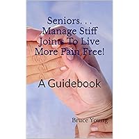 Seniors. . . Manage Stiff Joints To Live More Pain Free! : A Guidebook