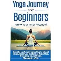 Yoga Journey for Beginners: Unleash the Transformative Energy of Yoga for Enhanced Strength, Flexibility, and Inner Harmony. Conquer Stress, Boost Memory, and Amplify Focus.