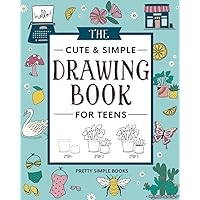 The Cute and Simple Drawing Book for Teens: An Easy Step-by-Step Guide to How to Draw Cute and Beautiful Things For Beginners