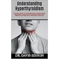 Understanding Hyperthyroidism: A Unique Guide To Understanding The Symptoms, Diagnosis, Treatment Of Hyperthyroidism With Medical And Alternative Forms Of Treatment Understanding Hyperthyroidism: A Unique Guide To Understanding The Symptoms, Diagnosis, Treatment Of Hyperthyroidism With Medical And Alternative Forms Of Treatment Kindle Paperback