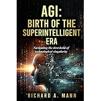 AGI: BIRTH OF THE SUPERINTELLIGENT ERA: NAVIGATING THE THRESHOLD OF TECHNOLOGICAL SINGULARITY