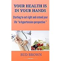 YOUR HEALTH IS IN YOUR HANDS: Starting to eat right and extend your life “in hypertension perspective ” YOUR HEALTH IS IN YOUR HANDS: Starting to eat right and extend your life “in hypertension perspective ” Kindle Hardcover Paperback