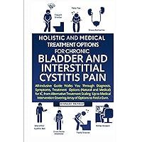 Holistic & Medical Treatment Options For Chronic Bladder & IC PAIN: All-Inclusive Guide Walk You Through Diagnosis, Symptoms, Treatment Options For IC ... Covering Array Of Options To Find A CurE