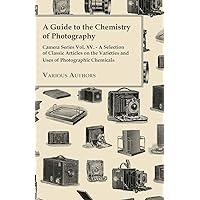 A Guide to the Chemistry of Photography - Camera Series Vol. XV. - A Selection of Classic Articles on the Varieties and Uses of Photographic Chemicals A Guide to the Chemistry of Photography - Camera Series Vol. XV. - A Selection of Classic Articles on the Varieties and Uses of Photographic Chemicals Paperback