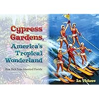 Cypress Gardens, America's Tropical Wonderland: How Dick Pope Invented Florida Cypress Gardens, America's Tropical Wonderland: How Dick Pope Invented Florida Hardcover