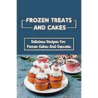 Frozen Treats And Cakes: Delicious Recipes For Frozen Cakes And Desserts