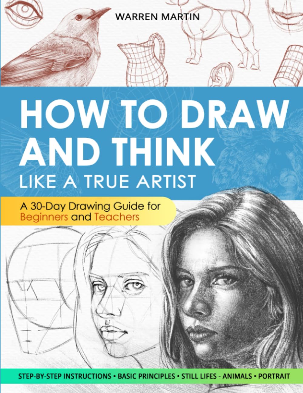 How to draw and think like a true artist: A 30-day Drawing Guide - From the Fundamentals to Step-by-Step Instructions with Detailed Illustrations and Comprehensive Explanations