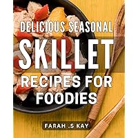 Delicious Seasonal Skillet Recipes for Foodies.: Savor the Flavors of Each Season with These Mouthwatering Skillet Recipes Perfect for Food Lovers.