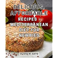 Delicious, Affordable Recipes - Mediterranean Diet for Newbies: Effortless Cooking: Mouthwatering Recipes in 30 Minutes or Less. Plus, a Convenient Meal Plan & Shopping Guide