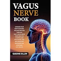 Vagus Nerve Book: Upgrade your Body’s Natural Healing Process Through Daily Vagus Nerve Exercises for Controlling Psychiatric and Inflammatory Disorders and Improving Gut-Health