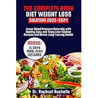 The Complete Dash Diet Weight Loss Solution 2023-2024: Lower Blood Pressure Naturally with Healthy Easy and Tasty Low-Sodium Recipes and Attain Long-Lasting Health