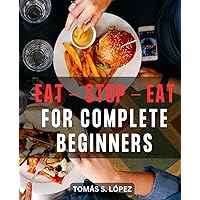 Eat - Stop - Eat For Complete Beginners: Your Ultimate Guide to Weight Loss, Healing, and Renewed Vitality | Discover the Power of Intermittent Fasting for Transformative Health and Wellness