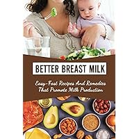 Better Breast Milk: Easy-Fast Recipes And Remedies That Promote Milk Production