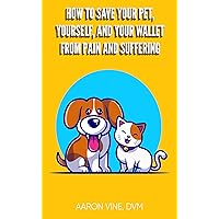 How to Save Your Pet, Yourself, and Your Wallet From Pain and Suffering How to Save Your Pet, Yourself, and Your Wallet From Pain and Suffering Kindle Paperback
