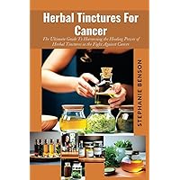 Herbal Tinctures For Cancer: The Ultimate Guide To Harnessing The Healing Power Of Herbal Tinctures In The Fight Against Cancer Herbal Tinctures For Cancer: The Ultimate Guide To Harnessing The Healing Power Of Herbal Tinctures In The Fight Against Cancer Paperback Kindle