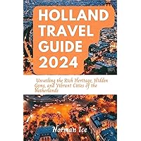 HOLLAND TRAVEL GUIDE 2024: Unveiling the Rich Heritage, Hidden Gems, and Vibrant Cities of the Netherlands