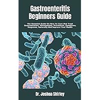 Gastroenteritis Beginners Guide: The Essential Guide On How To Cure And Treat Gastroenteritis, Management, Prevention, Symptoms, Diagnosis, Naturally And Improve Your Health