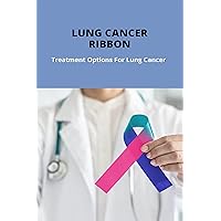 Lung Cancer Ribbon: Treatment Options For Lung Cancer: Lung Cancer Early Symptoms Lung Cancer Ribbon: Treatment Options For Lung Cancer: Lung Cancer Early Symptoms Kindle Paperback