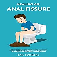 Healing an Anal Fissure: How to Cure a Fissure Permanently (Without Resorting to Surgery) Healing an Anal Fissure: How to Cure a Fissure Permanently (Without Resorting to Surgery) Audible Audiobook Paperback Kindle