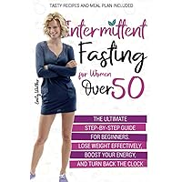 Intermittent Fasting for Women Over 50: The Ultimate Step-by-Step Guide for Beginners. Lose Weight Effectively, Boost Your Energy, and Turn Back the Clock | Tasty Recipes and Meal Plan Included