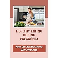 Healthy Eating During Pregnancy: Keep You Healthy During Your Pregnancy