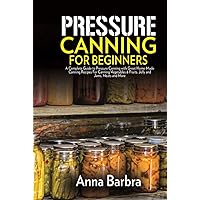 Pressure Canning for Beginners: A Complete Guide to Pressure Canning with Great Home-Made Canning Recipes For Canning Vegetables & Fruits, Jelly and Jams, Meats And More. Pressure Canning for Beginners: A Complete Guide to Pressure Canning with Great Home-Made Canning Recipes For Canning Vegetables & Fruits, Jelly and Jams, Meats And More. Paperback Kindle Hardcover