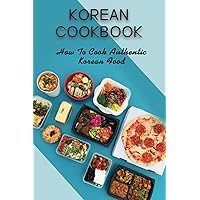 Korean Cookbook: How To Cook Authentic Korean Food: Master In Cooking Korean Dishes