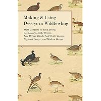Making and Using Decoys in Wildfowling - With Chapters on Solid Decoys, Cork Decoys, Snipe Decoys, Live Decoys, Blinds, Salt Water Decoys, Regional Decoys, and Modern Decoys