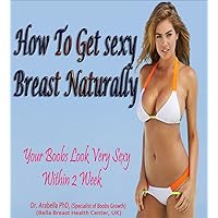 HOW TO GET SEXY BREAST NATURALLY: (Your Boobs Look Very Sexy Within 2 Weeks) HOW TO GET SEXY BREAST NATURALLY: (Your Boobs Look Very Sexy Within 2 Weeks) Kindle