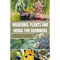 Medicinal Plants and Herbs for Beginners: Mastering the World of Medicinal Plants for Natural Remedies, Wellness, and Sustainable Living