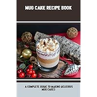 Mug Cake Recipe Book: A Complete Guide To Making Delicious Mug Cakes