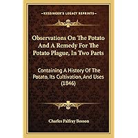Observations On The Potato And A Remedy For The Potato Plague, In Two Parts: Containing A History Of The Potato, Its Cultivation, And Uses (1846) Observations On The Potato And A Remedy For The Potato Plague, In Two Parts: Containing A History Of The Potato, Its Cultivation, And Uses (1846) Paperback