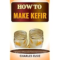 HOW TO MAKE KEFIR: Simplified Guide For Beginners To Kefir Making From Scratch, Processes, Equipment And Ingredients, Techniques, Benefit, Troubleshooting And Common Mistakes HOW TO MAKE KEFIR: Simplified Guide For Beginners To Kefir Making From Scratch, Processes, Equipment And Ingredients, Techniques, Benefit, Troubleshooting And Common Mistakes Kindle Paperback
