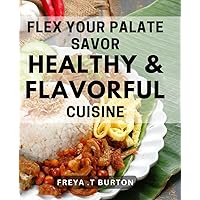Flex Your Palate: Savor Healthy & Flavorful Cuisine: Nourish Your Body with Delicious Healthy Foods: Expert Tips to Flex Your Palate and Enjoy Flavorful Eating
