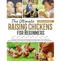 The Ultimate Raising Chickens for Beginners: The Step-By-Step Guide to Raising Happy, Healthy Chickens in Your Backyard. Discover the Secrets to Producing Fresh Eggs & Quality Meat From Your Home Farm