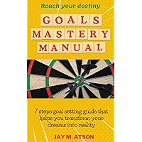 Goals Mastery Manual: 7 steps goal setting guide that helps you transform your dreams into reality (Mastery Manuals)