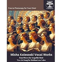 Misha Kolesoski Vocal Works: Four Pieces for Acapella Choir Two Art Song for Medium Low Voice - free to photocopy for your choir