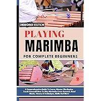 PLAYING MARIMBA FOR COMPLETE BEGINNERS: A Comprehensive Guide To Learn, Master The Basics, Teach Yourself How To Play Marimba From Scratch, Read Music, Theory & Technique, Skills And More PLAYING MARIMBA FOR COMPLETE BEGINNERS: A Comprehensive Guide To Learn, Master The Basics, Teach Yourself How To Play Marimba From Scratch, Read Music, Theory & Technique, Skills And More Kindle Paperback