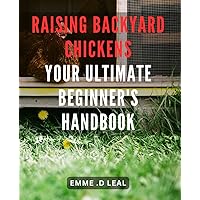 Raising Backyard Chickens: Your Ultimate Beginner's Handbook: The Essential Guide to Raising Healthy and Happy Chickens in Your Own Backyard