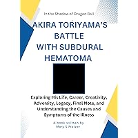 AKIRA TORIYAMA’S BATTLE WITH SUBDURAL HEMATOMA : Exploring His Life, Career, Creativity, Adversity, Legacy, Final Note, and Understanding the Causes and Symptoms of the Illness AKIRA TORIYAMA’S BATTLE WITH SUBDURAL HEMATOMA : Exploring His Life, Career, Creativity, Adversity, Legacy, Final Note, and Understanding the Causes and Symptoms of the Illness Kindle Paperback