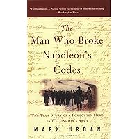 The Man Who Broke Napoleon's Codes: The True Story of a Forgotten Hero in Wellington’s Army The Man Who Broke Napoleon's Codes: The True Story of a Forgotten Hero in Wellington’s Army Kindle Hardcover Paperback