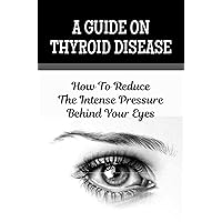 A Guide On Thyroid Disease: How To Reduce The Intense Pressure Behind Your Eyes