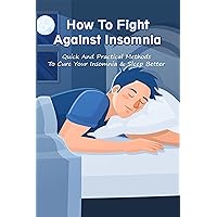 How To Fight Against Insomnia: Quick And Practical Methods To Cure Your Insomnia & Sleep Better: Insomnia Solution