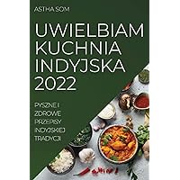Uwielbiam Kuchnia Indyjska 2022: Pyszne I Zdrowe Przepisy Indyjskiej Tradycji (Polish Edition)
