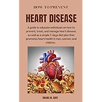 HOW TO PREVENT HEART DISEASE: A guide to educate individuals on how to prevent,treat,and manage heart disease,as well as a simple 7-days diet plan that promotes heart health in men,women,and children HOW TO PREVENT HEART DISEASE: A guide to educate individuals on how to prevent,treat,and manage heart disease,as well as a simple 7-days diet plan that promotes heart health in men,women,and children Kindle Paperback