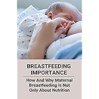 Breastfeeding Importance: How And Why Maternal Breastfeeding Is Not Only About Nutrition