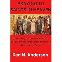 Praying to saints in heaven.: Unveiling Catholic Mysteries Exploring Transubstantiation and Intercessory Prayer.